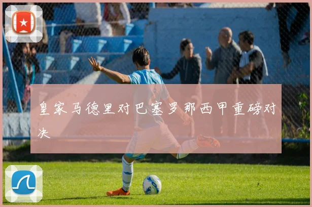 皇家马德里对巴塞罗那西甲重磅对决