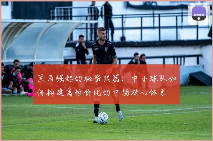 黑马崛起的秘密武器：中小球队如何构建高性价比的中场核心体系