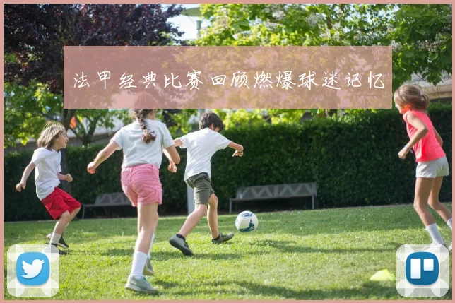 法甲经典比赛回顾燃爆球迷记忆