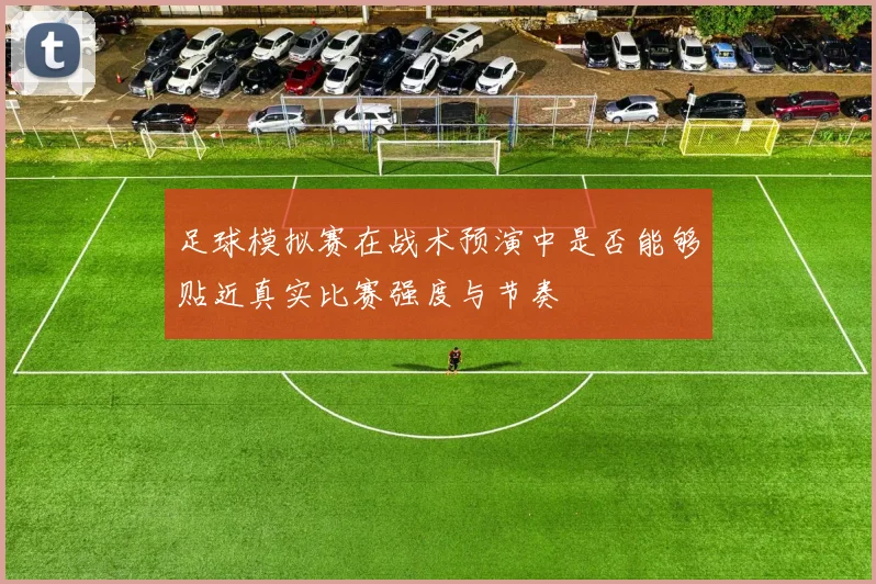 足球模拟赛在战术预演中是否能够贴近真实比赛强度与节奏