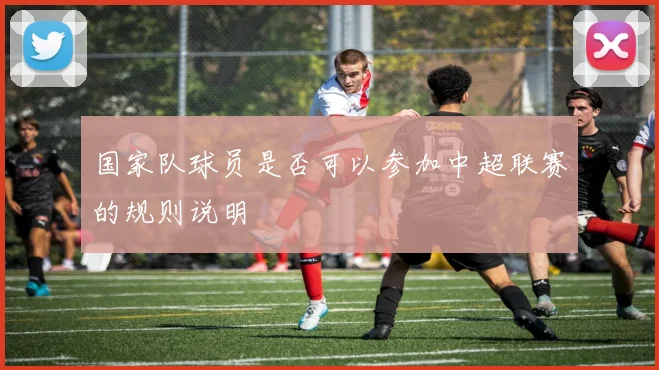 国家队球员是否可以参加中超联赛的规则说明