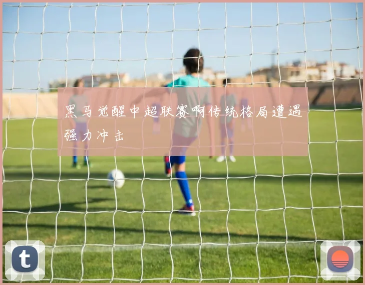 黑马觉醒中超联赛啊传统格局遭遇强力冲击