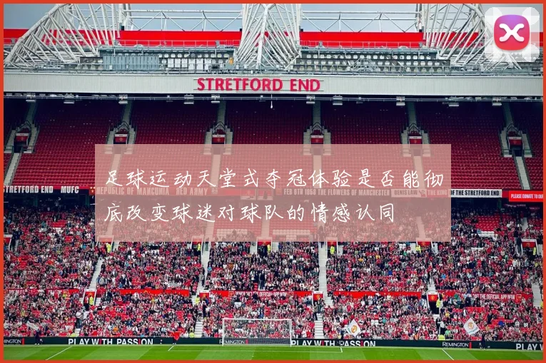 足球运动天堂式夺冠体验是否能彻底改变球迷对球队的情感认同