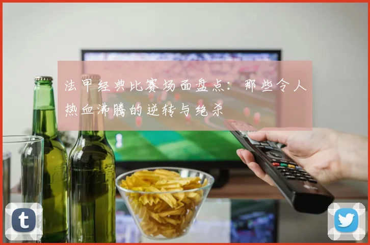 法甲经典比赛场面盘点：那些令人热血沸腾的逆转与绝杀