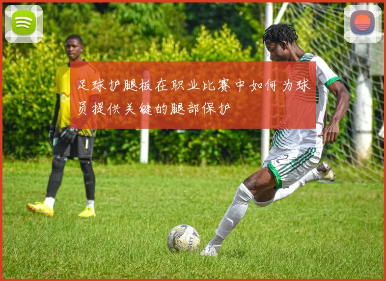 足球护腿板在职业比赛中如何为球员提供关键的腿部保护