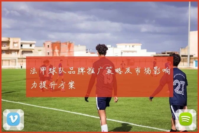 法甲球队品牌推广策略及市场影响力提升方案
