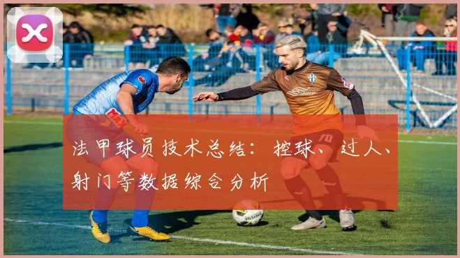 法甲球员技术总结：控球、过人、射门等数据综合分析