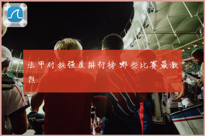 法甲对抗强度排行榜 哪些比赛最激烈