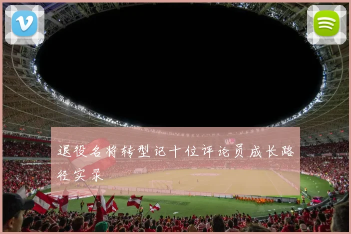 退役名将转型记十位评论员成长路径实录