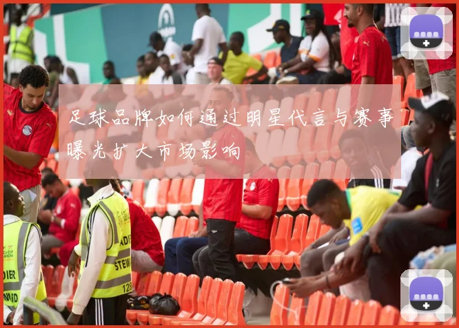 足球品牌如何通过明星代言与赛事曝光扩大市场影响