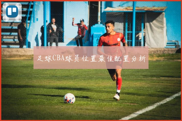 足球CBA球员位置最佳配置分析