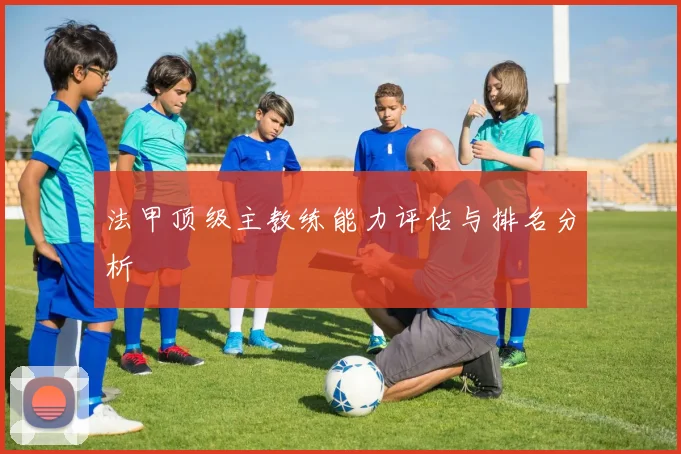 法甲顶级主教练能力评估与排名分析