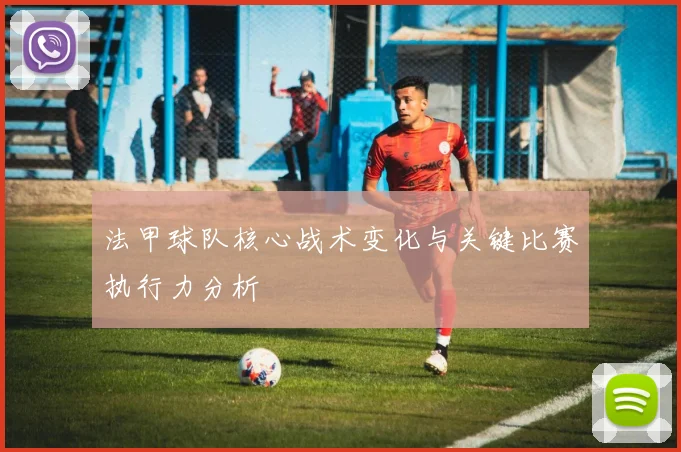 法甲球队核心战术变化与关键比赛执行力分析